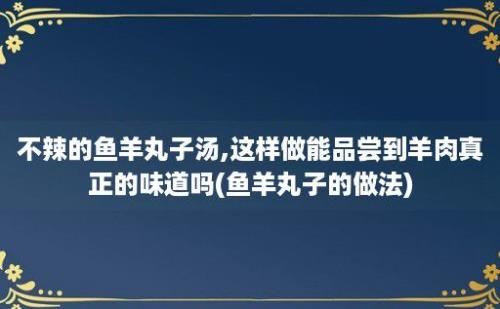 不辣的鱼羊丸子汤,这样做能品尝到羊肉真正的味道吗(鱼羊丸子的做法)