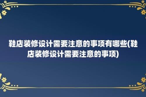 鞋店装修设计需要注意的事项有哪些(鞋店装修设计需要注意的事项)