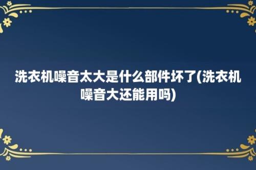 洗衣机噪音太大是什么部件坏了(洗衣机噪音大还能用吗)