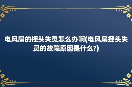 电风扇的摇头失灵怎么办啊(电风扇摇头失灵的故障原因是什么?)