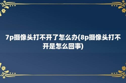 7p摄像头打不开了怎么办(8p摄像头打不开是怎么回事)