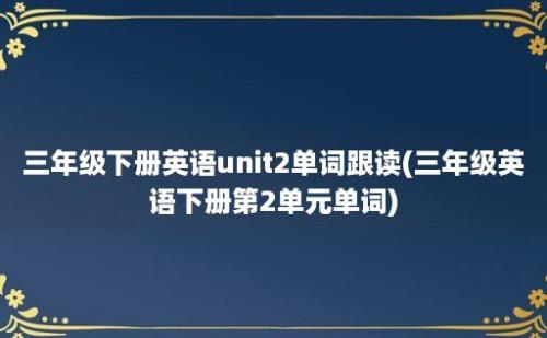 三年级下册英语unit2单词跟读(三年级英语下册第2单元单词)