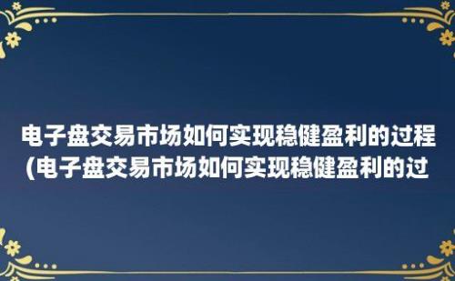 电子盘交易市场如何实现稳健盈利的过程(电子盘交易市场如何实现稳健盈利的过程管理)