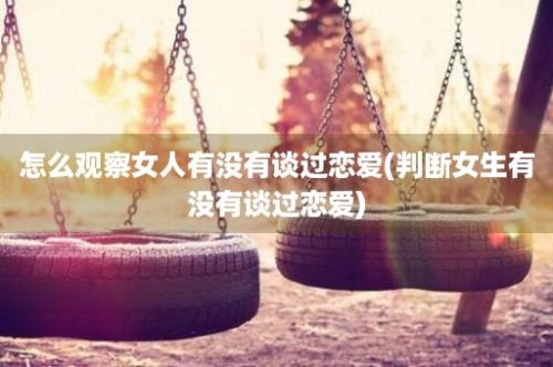 怎么观察女人有没有谈过恋爱(判断女生有没有谈过恋爱)