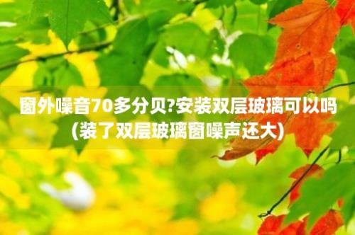 窗外噪音70多分贝?安装双层玻璃可以吗(装了双层玻璃窗噪声还大)