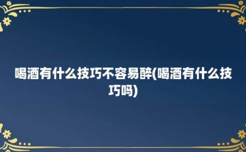 喝酒有什么技巧不容易醉(喝酒有什么技巧吗)