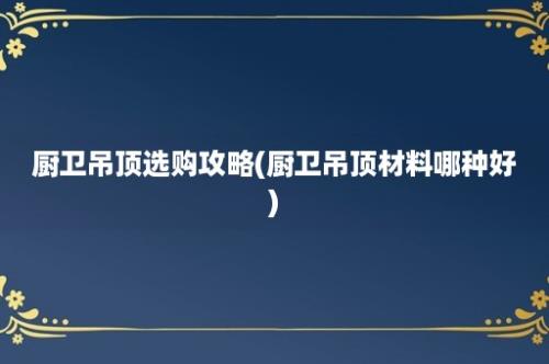 厨卫吊顶选购攻略(厨卫吊顶材料哪种好)