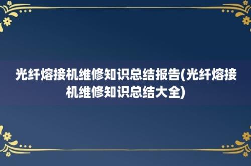 光纤熔接机维修知识总结报告(光纤熔接机维修知识总结大全)