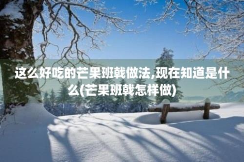 这么好吃的芒果班戟做法,现在知道是什么(芒果班戟怎样做)