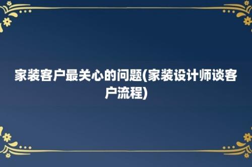 家装客户最关心的问题(家装设计师谈客户流程)