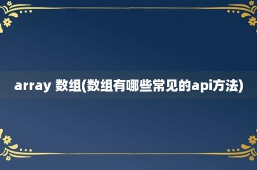 array 数组(数组有哪些常见的api方法)