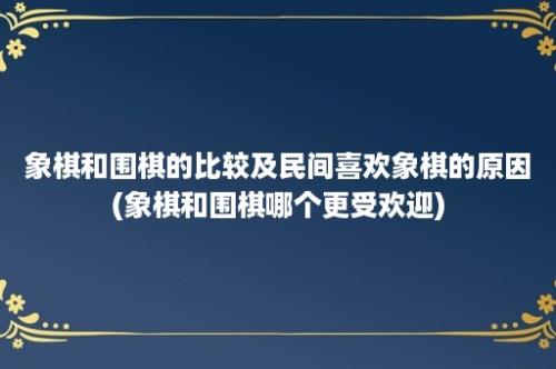 象棋和围棋的比较及民间喜欢象棋的原因(象棋和围棋哪个更受欢迎)