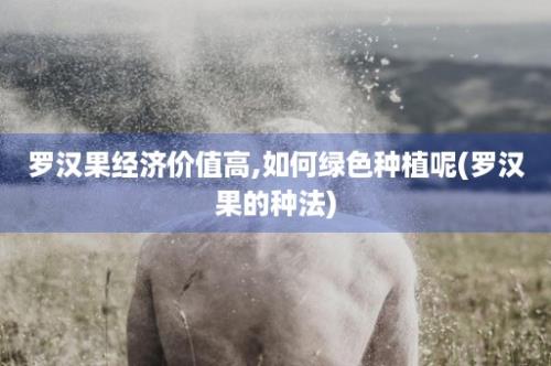 罗汉果经济价值高,如何绿色种植呢(罗汉果的种法)