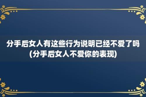 分手后女人有这些行为说明已经不爱了吗(分手后女人不爱你的表现)