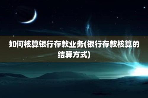 如何核算银行存款业务(银行存款核算的结算方式)