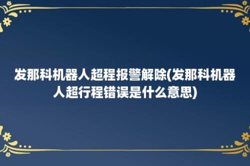 发那科机器人超程报警解除(发那科机器人超行程错误是什么意思)