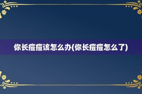 你长痘痘该怎么办(你长痘痘怎么了)