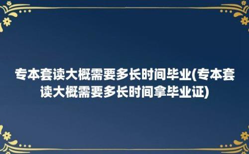 专本套读大概需要多长时间毕业(专本套读大概需要多长时间拿毕业证)