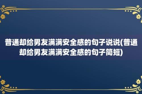 普通却给男友满满安全感的句子说说(普通却给男友满满安全感的句子简短)