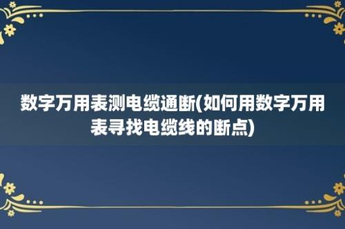 数字万用表测电缆通断(如何用数字万用表寻找电缆线的断点)