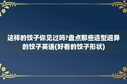 这样的饺子你见过吗?盘点那些造型迥异的饺子英语(好看的饺子形状)