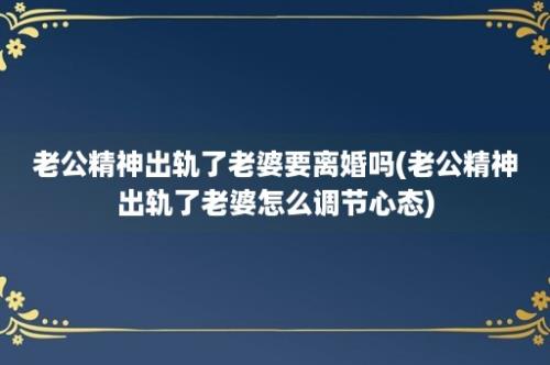 老公精神出轨了老婆要离婚吗(老公精神出轨了老婆怎么调节心态)