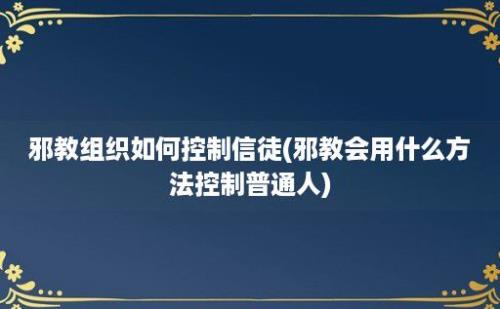 邪教组织如何控制信徒(邪教会用什么方法控制普通人)