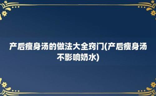 产后瘦身汤的做法大全窍门(产后瘦身汤不影响奶水)