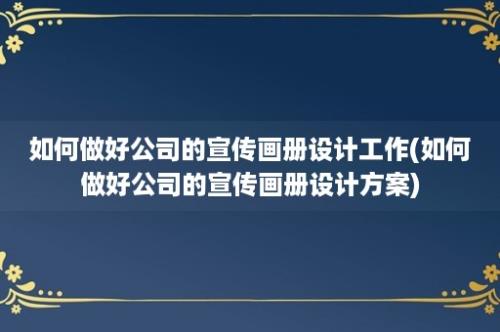 如何做好公司的宣传画册设计工作(如何做好公司的宣传画册设计方案)