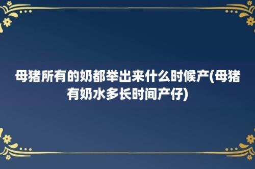 母猪所有的奶都举出来什么时候产(母猪有奶水多长时间产仔)