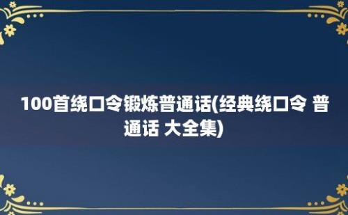 100首绕口令锻炼普通话(经典绕口令 普通话 大全集)