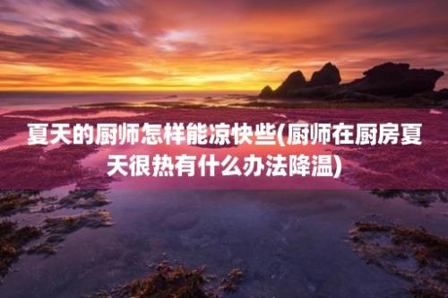 夏天的厨师怎样能凉快些(厨师在厨房夏天很热有什么办法降温)