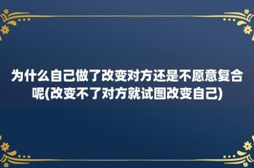 为什么自己做了改变对方还是不愿意复合呢(改变不了对方就试图改变自己)