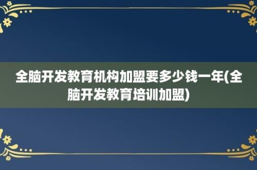 全脑开发教育机构加盟要多少钱一年(全脑开发教育培训加盟)