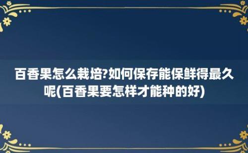 百香果怎么栽培?如何保存能保鲜得最久呢(百香果要怎样才能种的好)