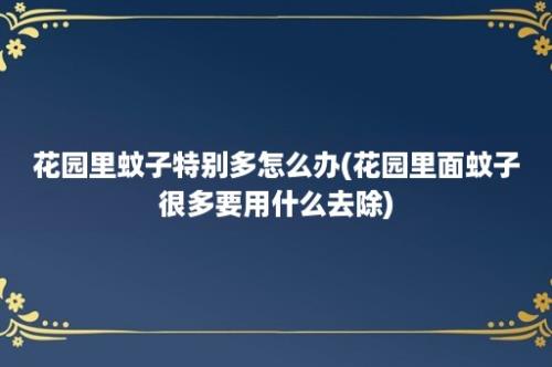 花园里蚊子特别多怎么办(花园里面蚊子很多要用什么去除)