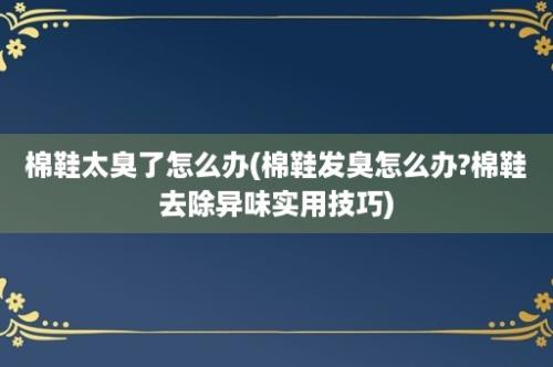 棉鞋太臭了怎么办(棉鞋发臭怎么办?棉鞋去除异味实用技巧)