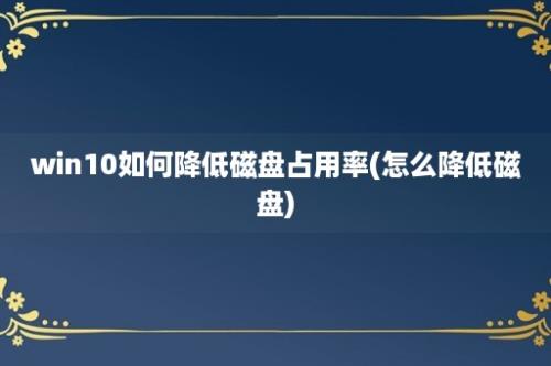 win10如何降低磁盘占用率(怎么降低磁盘)