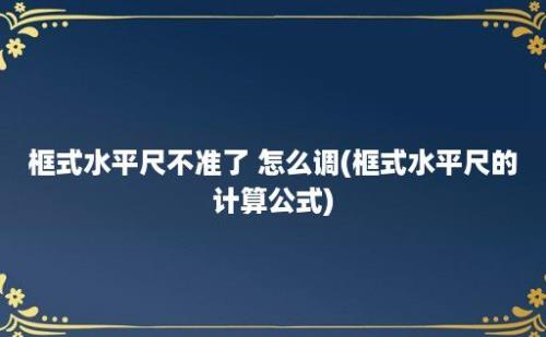 框式水平尺不准了 怎么调(框式水平尺的计算公式)