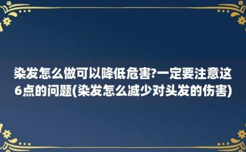 染发怎么做可以降低危害?一定要注意这6点的问题(染发怎么减少对头发的伤害)