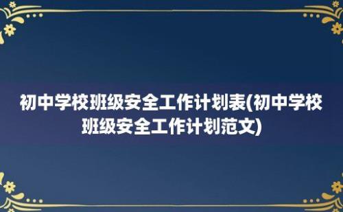 初中学校班级安全工作计划表(初中学校班级安全工作计划范文)