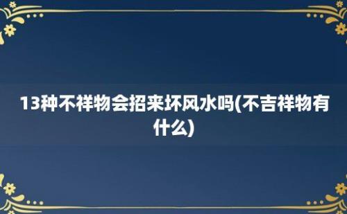 13种不祥物会招来坏风水吗(不吉祥物有什么)