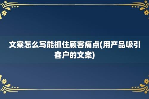 文案怎么写能抓住顾客痛点(用产品吸引客户的文案)