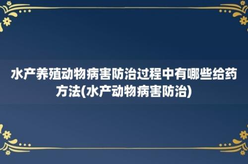 水产养殖动物病害防治过程中有哪些给药方法(水产动物病害防治)