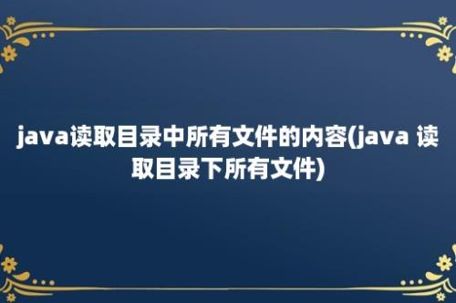 java读取目录中所有文件的内容(java 读取目录下所有文件)