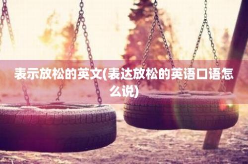 表示放松的英文(表达放松的英语口语怎么说)