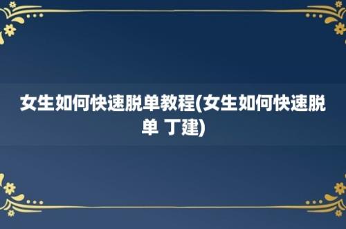 女生如何快速脱单教程(女生如何快速脱单 丁建)