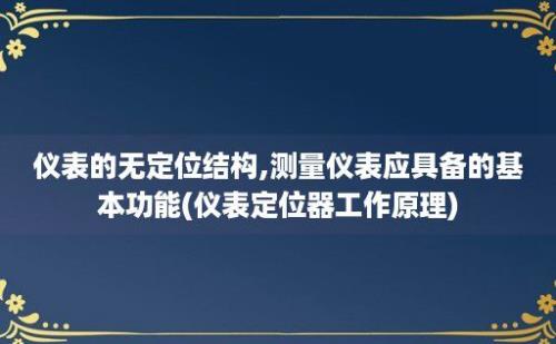 仪表的无定位结构,测量仪表应具备的基本功能(仪表定位器工作原理)