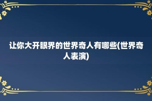 让你大开眼界的世界奇人有哪些(世界奇人表演)