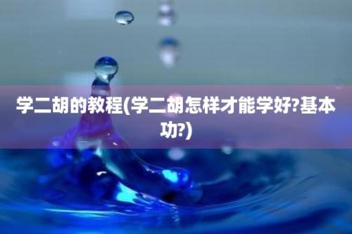 学二胡的教程(学二胡怎样才能学好?基本功?)